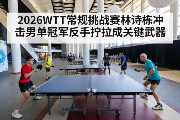 2026WTT常规挑战赛林诗栋冲击男单冠军反手拧拉成关键武器
