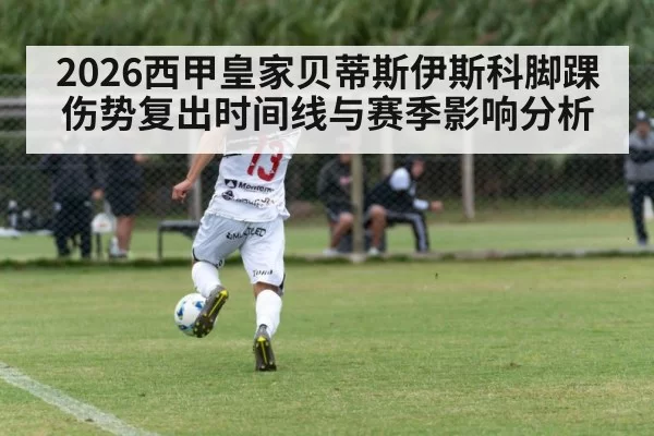 2026西甲皇家贝蒂斯伊斯科脚踝伤势复出时间线与赛季影响分析