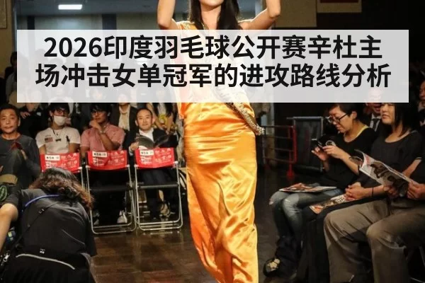 2026印度羽毛球公开赛辛杜主场冲击女单冠军的进攻路线分析